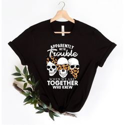 apparently we are trouble when we are together who knew shirt, skulls shirt, skulls leopard shirt, friends matching shir