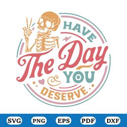 have the day you deserve svg, kindness gift, sarcastic svg, motivational skeleton svg, inspirational svg