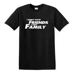 i don't have friends i got family fast and the furious quote tee t-shirt