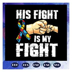 his fight is my fight, fight svg, kids gift svg, autism day, autism gift, autism shirt, for silhouette, files for cricut