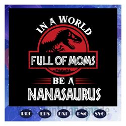 in a world full of moms be a nanasaurus svg, nanasaurus svg, saurus svg, nana dinosaur svg, mother svg, mama svg, mommy