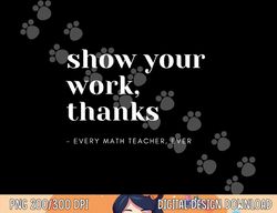 show your work, thanks math teacher  png, sublimation copy