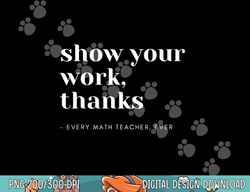 show your work, thanks math teacher  png, sublimation copy
