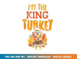 im the king turkey matching thanksgiving family dad grandpa png, sublimation copy