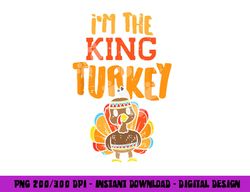 im the king turkey matching thanksgiving family dad grandpa png, sublimation copy