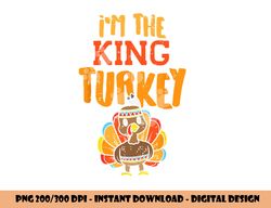 im the king turkey matching thanksgiving family dad grandpa png, sublimation copy