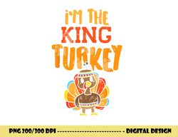 im the king turkey matching thanksgiving family dad grandpa png, sublimation copy