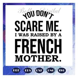 you dont scare me, i was raised by a french mother, mom life svg, happy mothers day svg, mothers day gift, mother svg, n