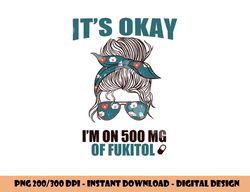 it s okay i m on 500 mg of fukitol sarcastic nurse rx meme  png, sublimation copy