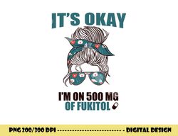 it s okay i m on 500 mg of fukitol sarcastic nurse rx meme  png, sublimation copy