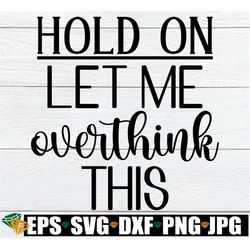 hold on let me overthink this, sarcastic quote svg, sarcasm svg, funny quote svg, funny svg, cut file, adult humor, svg,