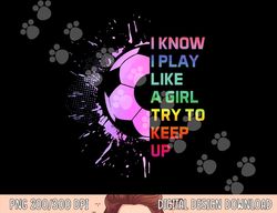funny i know i play like a girl try to keep up soccer player png, sublimation copy