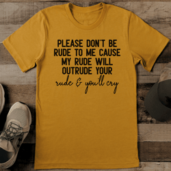 please don't be rude to me cause my rude will outrude tee