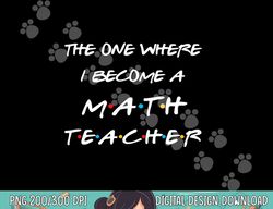 the one where i become a math teacher funny graduation gift  png, sublimation copy