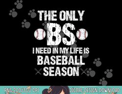 the only bs i need in my life is baseball season funny png, sublimation