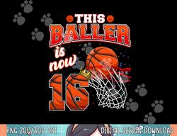 this basketball baller is now 16 years old happy my birthday  png, sublimation copy