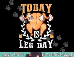 today is leg day, unique thanksgiving turkey workout gift png, sublimation copy