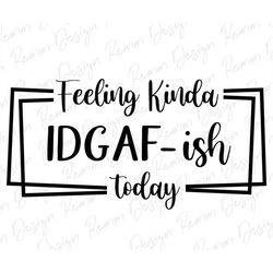 feeling kinda idgaf-ish today svg, idgaf ish svg, idgaf svg , idgaf ish shirt svg, cricut cut files, silhouette cut file