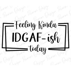 feeling kinda idgaf-ish today svg, idgaf ish svg, idgaf svg , idgaf ish shirt svg, cricut cut files, silhouette cut file