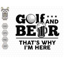 golf and beer that's why i'm here svg, father's day svg, dad's golf shirt, golfing svg, golf dad svg, golf gifts, golf s