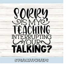 sorry is my teaching interrupting your talking svg, funny teacher svg, teacher life svg, silhouette cricut cut files, sv