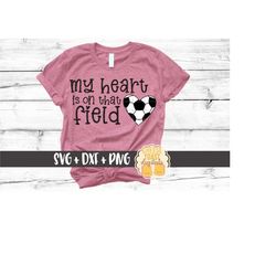 my heart is on that field svg png dxf cut files, soccer svg, soccer mama, mom, soccer shirt, soccer shirt, cricut svg, s