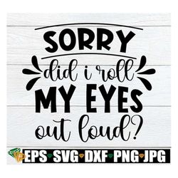 Sorry Did I Roll My Eyes Out Loud, Funny , Sarcasm, Adult Humor, SVG, Cut File, Sarcastic SVG, Iron On File, Sarcastic Q