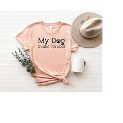 my dog thinks i'm cool shirt,dog shirt, dog lover shirt,dog lover gift,mothers day gift for dog lover,dog lover shirt fo