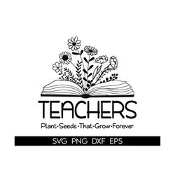 teachers plant seeds that grow forever svg, teacher flower svg, gifts for teacher svg, funny teacher shirt svg, digital