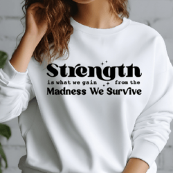 strength is what we gain from the madness svg, positive quote svg, ttshirt quote, she is strong, mom life svg, strong wo