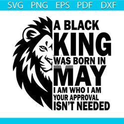 A Black King Was Born In May I Am Who I Am Your Approval Isnt Needed Svg