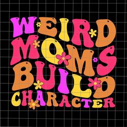 weird moms build character svg, mom life svg, funny mother's day svg, mother's day quote svg, mother's svg