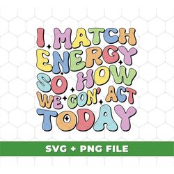 i match energy so how we gonna act today svg, make energy svg, i match energy design, groovy match energy, svg for shirt
