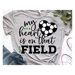 my heart is on that field svg, soccer svg, soccer mom svg, game day, soccer shirt svg, soccer fan svg cut files for cric