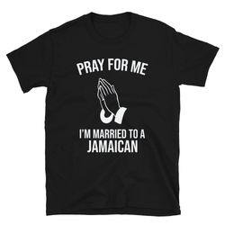 pray for me i'm married to a jamaican  jamaica shirt  jamaican wife  jamaican husband  jamaican shirt  jamaica gift  jam