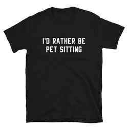 pet sit sitter sitting shirt gift  i'd rather be pet sitting  funny dog cat house sitting babysitting babysitter  birthd