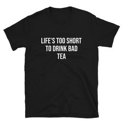 life's too short to drink bad tea  tea shirt  tea lover  tea drinker  funny tea shirt  cute tea shirt  tea t-shirt  tea