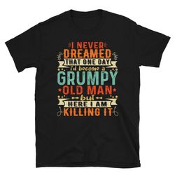 grumpy old man shirt - i never dreamed that i'd become a grumpy old man grandpa t-shirt - grumpier old man tshirt