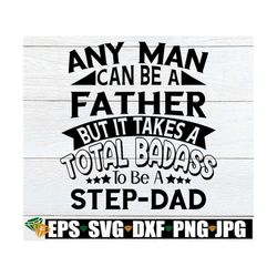 any man can be a father but it takes a total badass to be a step-dad. fathers day svg. badass step-dad. step-dad fathers