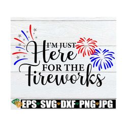 i'm just here for the fireworks, 4th of july svg, fourth of july, kids 4th of july svg, patriotic svg, funny 4th of july