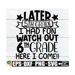 later 5th grade i had fun watch out 6th grade here i come, end of 5th grade, end of the year svg, end of school svg, ele