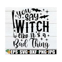 you say witch like it's a bad thing, funny halloween svg, halloween shirt svg, witch quote svg, witch svg,funny witch sv