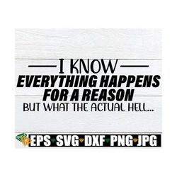 i know everything happens for a reason but what the actual hell. reason for everything. funny svg. sarcasm svg.adult hum