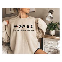 nurse i'll be there for you sweatshirt,new nurse sweatshirt,gifts for her,new nurse gift,nursing school shirts,nurse fri