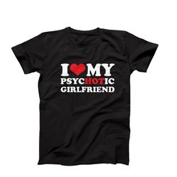 i love my psychotic girlfriend shirt, i love my hot gf, birthday gift, anniversary gift, psychotic gf, hot girlfriend, g