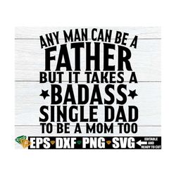 any man can be a father but it takes a badass single dad to be a mom too, father's day gift for single dad svg png, fath