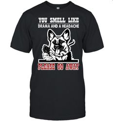 german shepherd you smell like drama and a headache please go away shirt