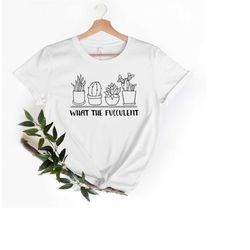 what the fucculent shirt, the fucculent t-shirt, gardening shirt, succulent shirt, plants gardening gift, cactus shirt,