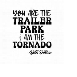 you are the trailer park i am the tornado svg, png, eps, pdf files, beth dutton svg, yellowstone ranch svg, i am the tor