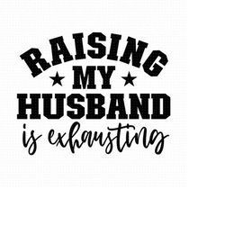raising my husband is exhausting svg, png, eps, pdf files, my husband svg, funny wife svg, funny husband svg